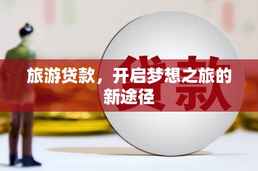 都江堰旅游贷款，开启梦想之旅的新途径