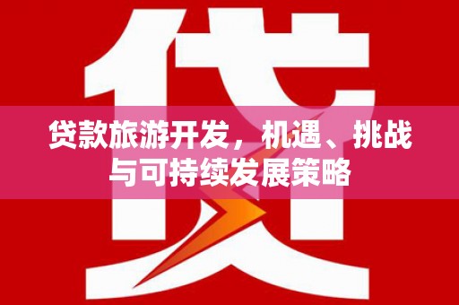 蔡甸贷款旅游开发，机遇、挑战与可持续发展策略
