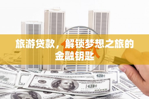 虾峙旅游贷款，解锁梦想之旅的金融钥匙
