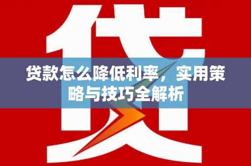 隆回贷款怎么降低利率，实用策略与技巧全解析