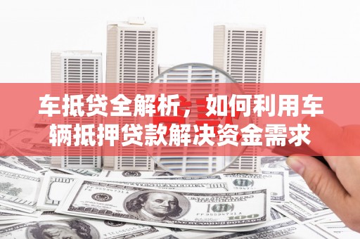 锡林郭勒盟车抵贷全解析，如何利用车辆抵押贷款解决资金需求