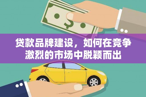 盐山贷款品牌建设，如何在竞争激烈的市场中脱颖而出