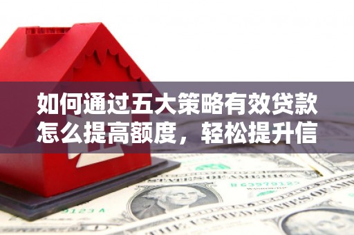 宜城如何通过五大策略有效贷款怎么提高额度，轻松提升信用价值