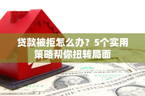 永年贷款被拒怎么办？5个实用策略帮你扭转局面