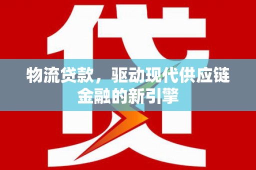 历城物流贷款，驱动现代供应链金融的新引擎