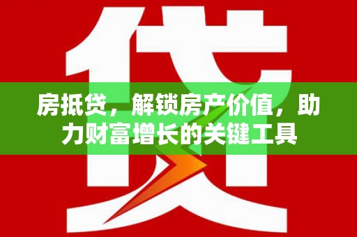 徐水房抵贷，解锁房产价值，助力财富增长的关键工具