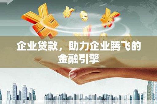 三江企业贷款，助力企业腾飞的金融引擎