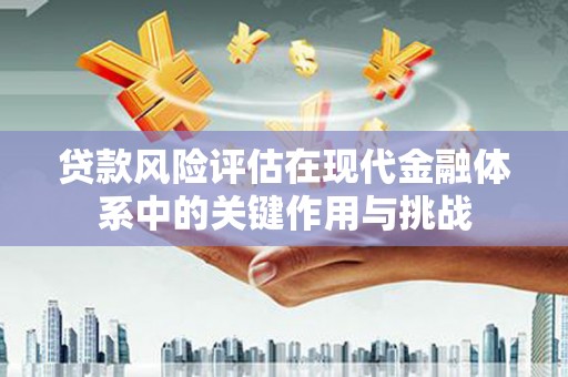 崆峒贷款风险评估在现代金融体系中的关键作用与挑战