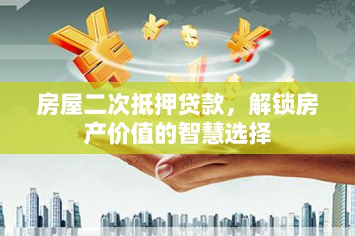 玛曲房屋二次抵押贷款，解锁房产价值的智慧选择