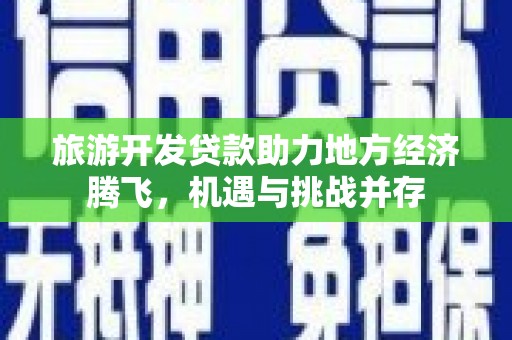 乐都旅游开发贷款助力地方经济腾飞，机遇与挑战并存