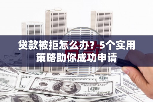 永清贷款被拒怎么办？5个实用策略助你成功申请