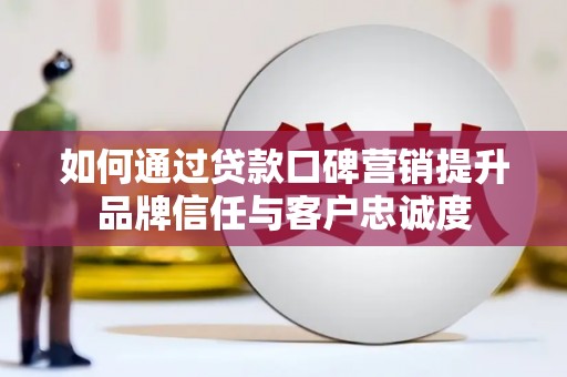 蔡甸如何通过贷款口碑营销提升品牌信任与客户忠诚度