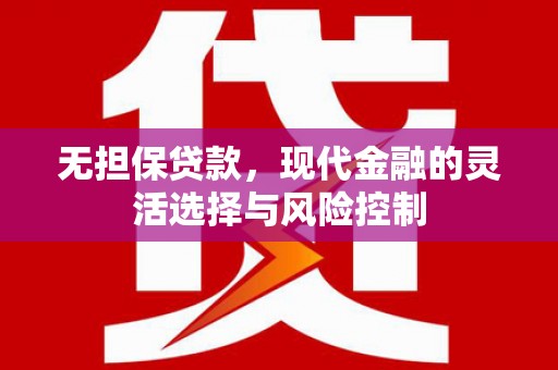 德宏无担保贷款，现代金融的灵活选择与风险控制