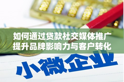 永清如何通过贷款社交媒体推广提升品牌影响力与客户转化率