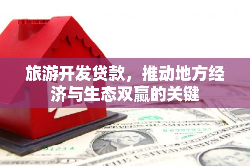 花地玛堂区旅游开发贷款，推动地方经济与生态双赢的关键