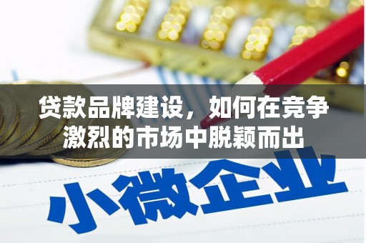 西华贷款品牌建设，如何在竞争激烈的市场中脱颖而出