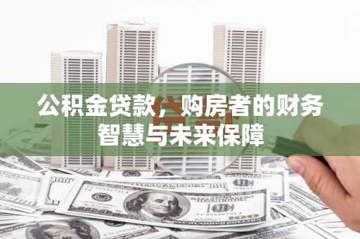 赵县公积金贷款，购房者的财务智慧与未来保障