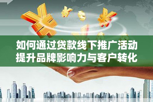 西固如何通过贷款线下推广活动提升品牌影响力与客户转化率