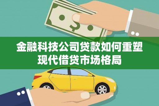 江山金融科技公司贷款如何重塑现代借贷市场格局