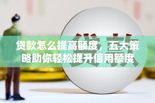 狮子山贷款怎么提高额度，五大策略助你轻松提升信用额度