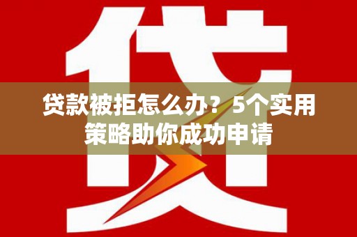 宣城贷款被拒怎么办？5个实用策略助你成功申请