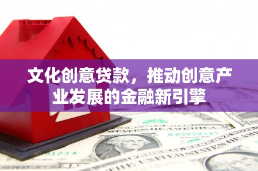 云岩文化创意贷款，推动创意产业发展的金融新引擎
