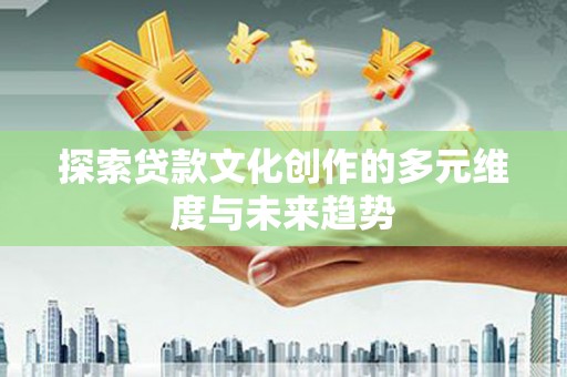 巴里坤探索贷款文化创作的多元维度与未来趋势