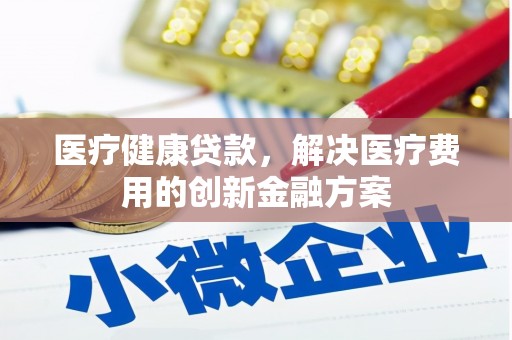 杏花岭医疗健康贷款，解决医疗费用的创新金融方案