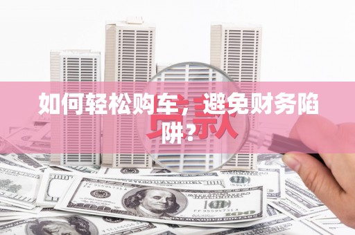 金寨如何轻松购车，避免财务陷阱？