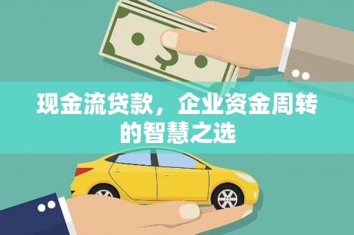新园现金流贷款，企业资金周转的智慧之选