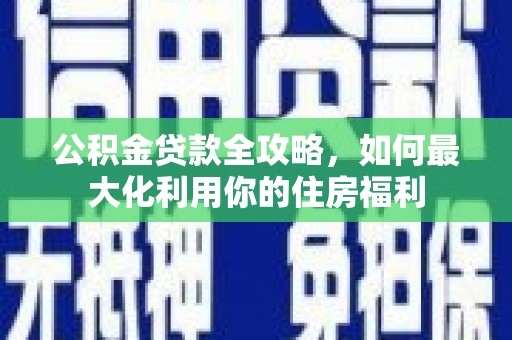 索县公积金贷款全攻略，如何最大化利用你的住房福利