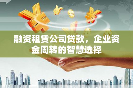 稻城融资租赁公司贷款，企业资金周转的智慧选择