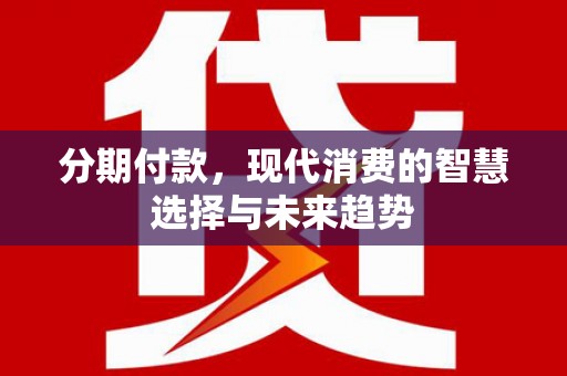 武鸣分期付款，现代消费的智慧选择与未来趋势