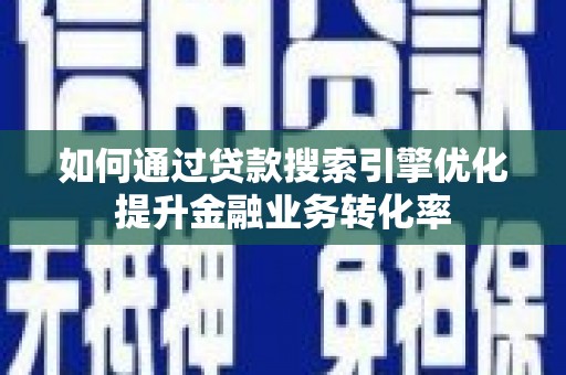 玉州如何通过贷款搜索引擎优化提升金融业务转化率