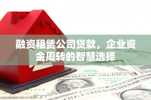 香港岛融资租赁公司贷款，企业资金周转的智慧选择