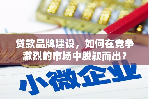 淄川贷款品牌建设，如何在竞争激烈的市场中脱颖而出？