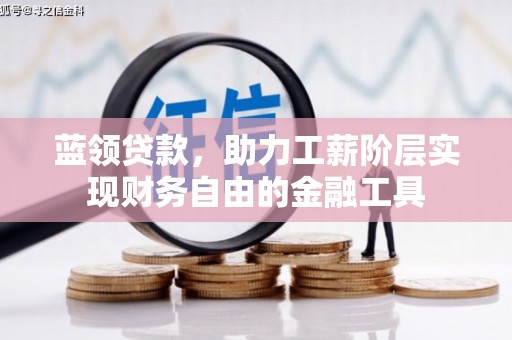 民勤蓝领贷款，助力工薪阶层实现财务自由的金融工具