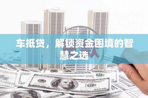 三湾车抵贷，解锁资金困境的智慧之选