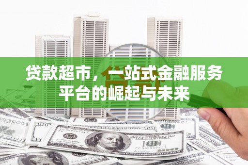 华龙贷款超市，一站式金融服务平台的崛起与未来
