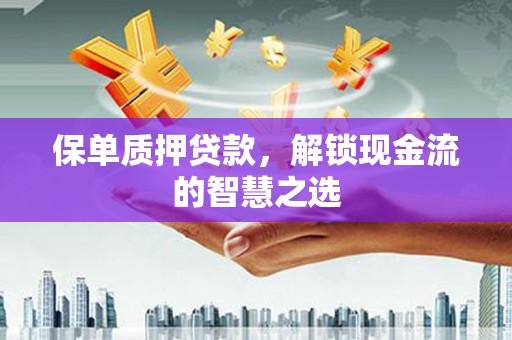房山保单质押贷款，解锁现金流的智慧之选