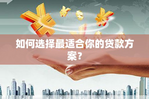 西山如何选择最适合你的贷款方案？